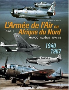 L'ARMÉE DE L'AIR EN AFRIQUE DU NORD TOME 1 - MAROC - ALGÉRIE - TUNISIE - 1940-1967