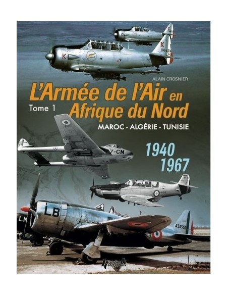 L'ARMÉE DE L'AIR EN AFRIQUE DU NORD TOME 1 - MAROC - ALGÉRIE - TUNISIE - 1940-1967