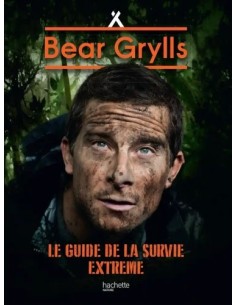 BEAR GRYLLS, NÉ POUR SURVIVRE - LE GUIDE DE LA SURVIE EXTRÊME