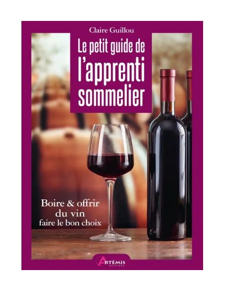 LE PETIT GUIDE DE L'APPRENTI SOMMELIER - BOIRE ET OFFRIR DU VIN, FAIRE LE BON CHOIX