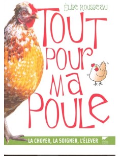 TOUT POUR MA POULE. LA CHOYER, LA SOIGNER, L ELEVER