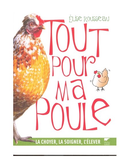 TOUT POUR MA POULE. LA CHOYER, LA SOIGNER, L ELEVER