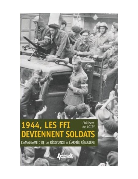1944, LES FFI DEVIENNENT SOLDATS - L'AMALGAME : DE LA RÉSISTANCE À L'ARMÉE RÉGULIÈRE