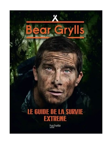 BEAR GRYLLS, NÉ POUR SURVIVRE - LE GUIDE DE LA SURVIE EXTRÊME