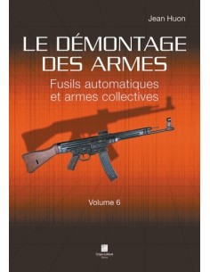 LE DÉMONTAGE DES ARMES - FUSILS AUTOMATIQUES ET ARMES COLLECTIVES VOLUME 6